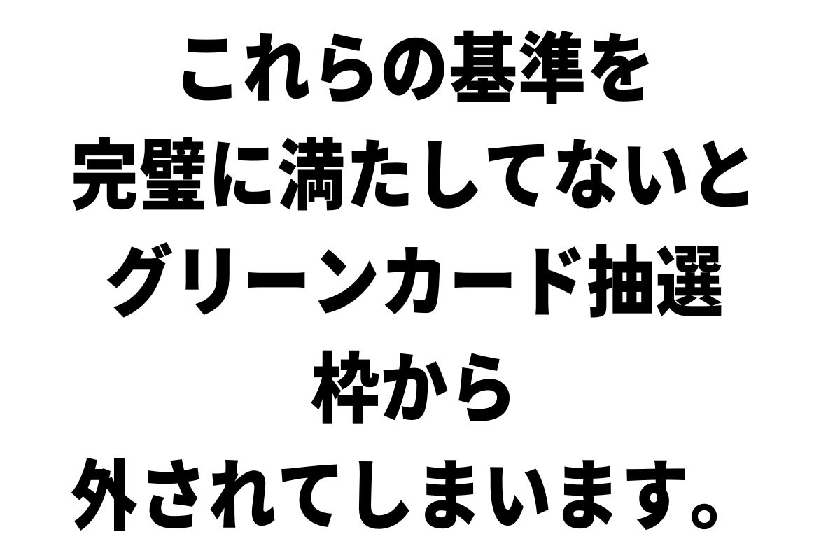 これらの基準に満たしてないとグリーンカード抽選の枠から外されてしまいます